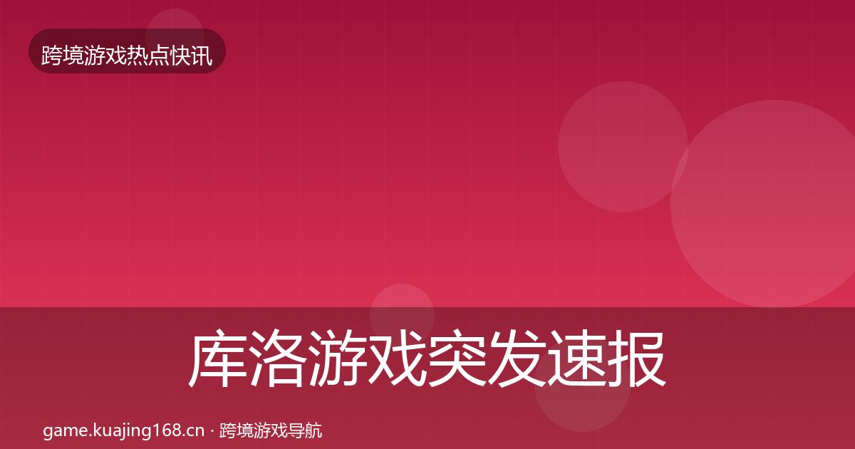 库洛游戏突发速报全指南：全面