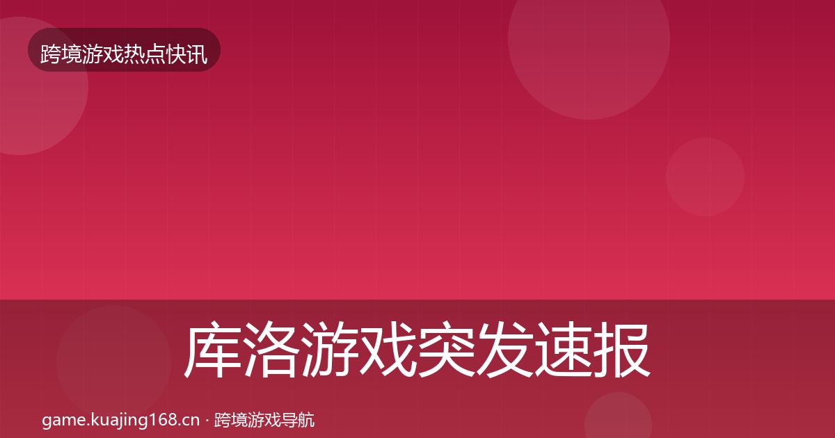 库洛游戏突发速报全指南：深度