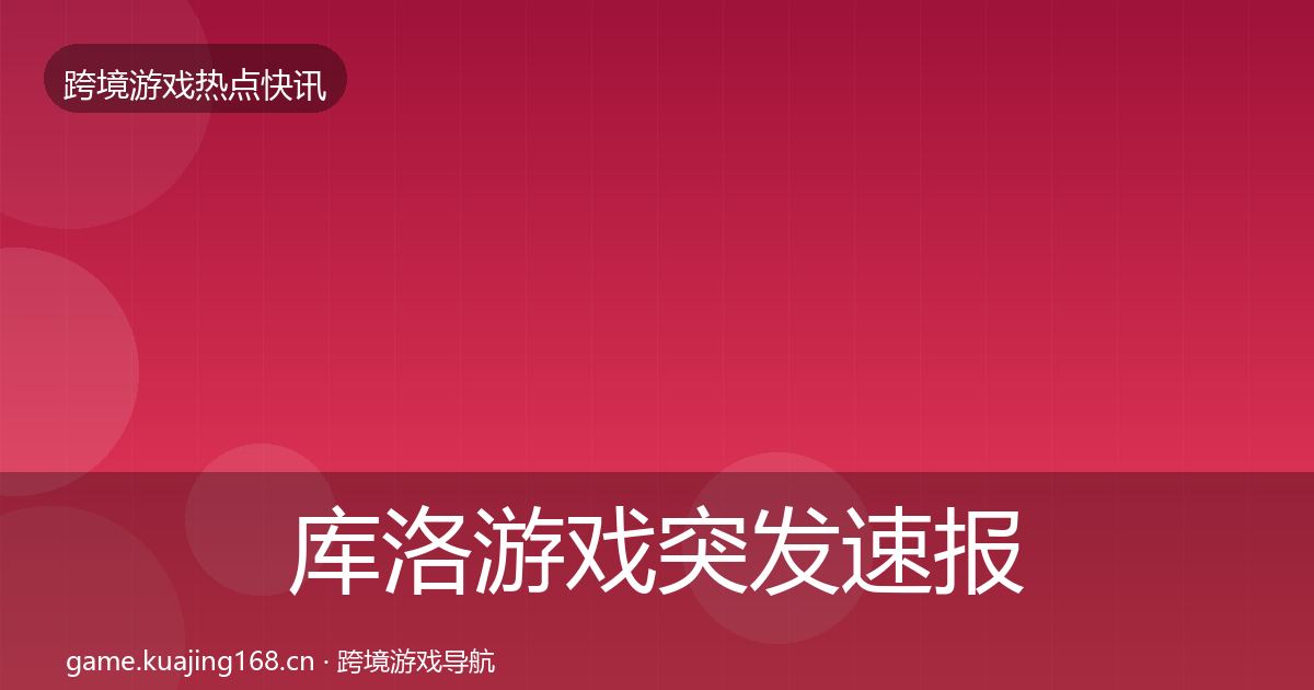 库洛游戏突发速报全指南：官方