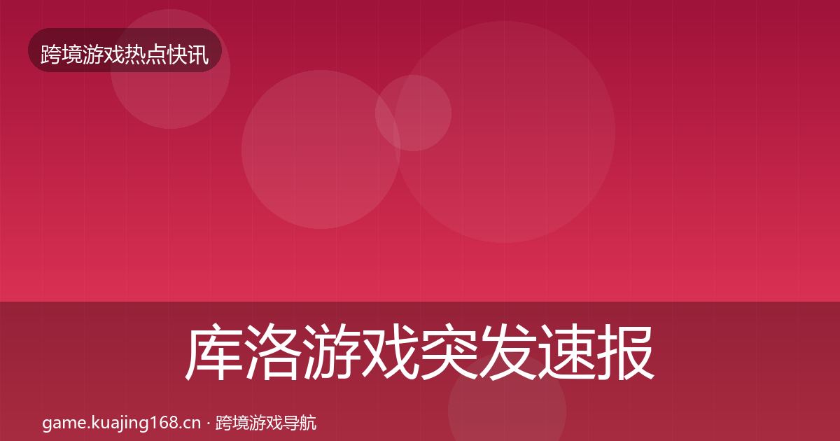 库洛游戏突发速报全指南：一线