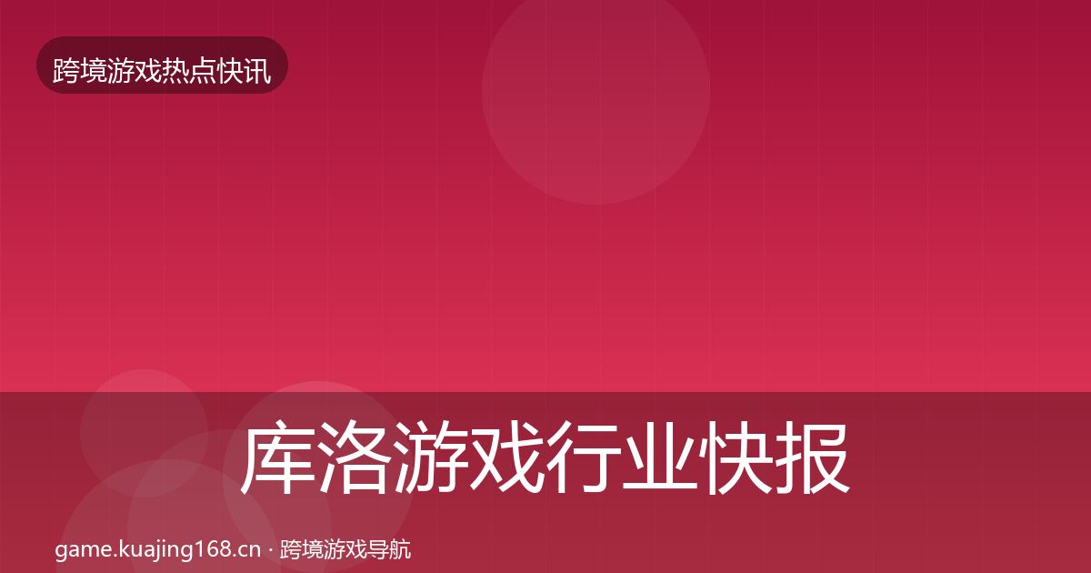 库洛游戏行业快报全指南:最新