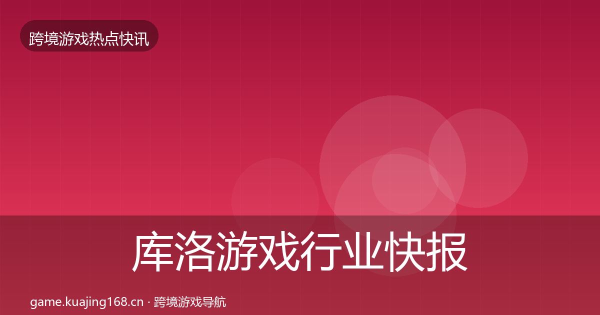 库洛游戏行业快报全指南：全面