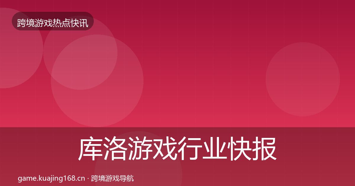 库洛游戏行业快报全指南：深度