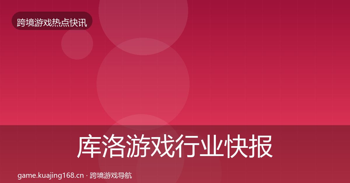库洛游戏行业快报全指南：实用