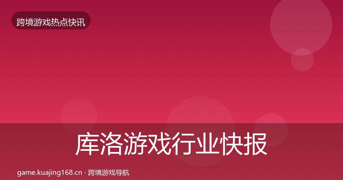 库洛游戏行业快报全指南：官方