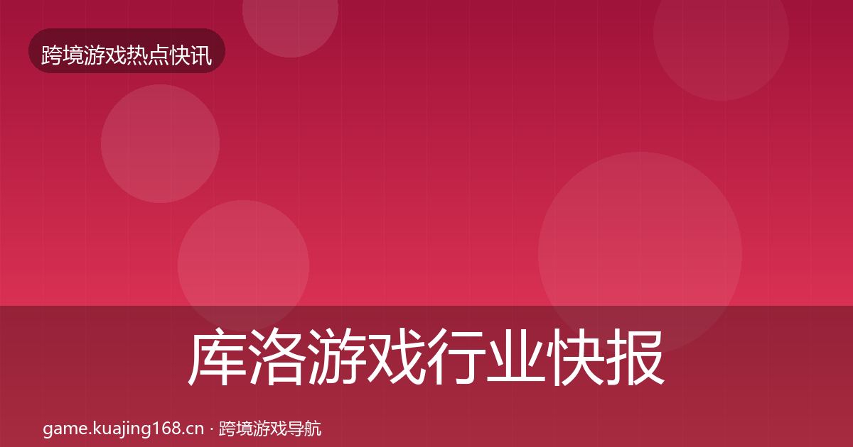 库洛游戏行业快报全指南:一线