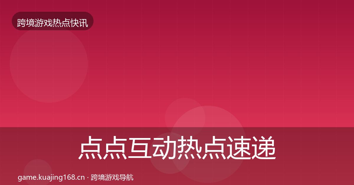 点点互动热点速递全指南：一线
