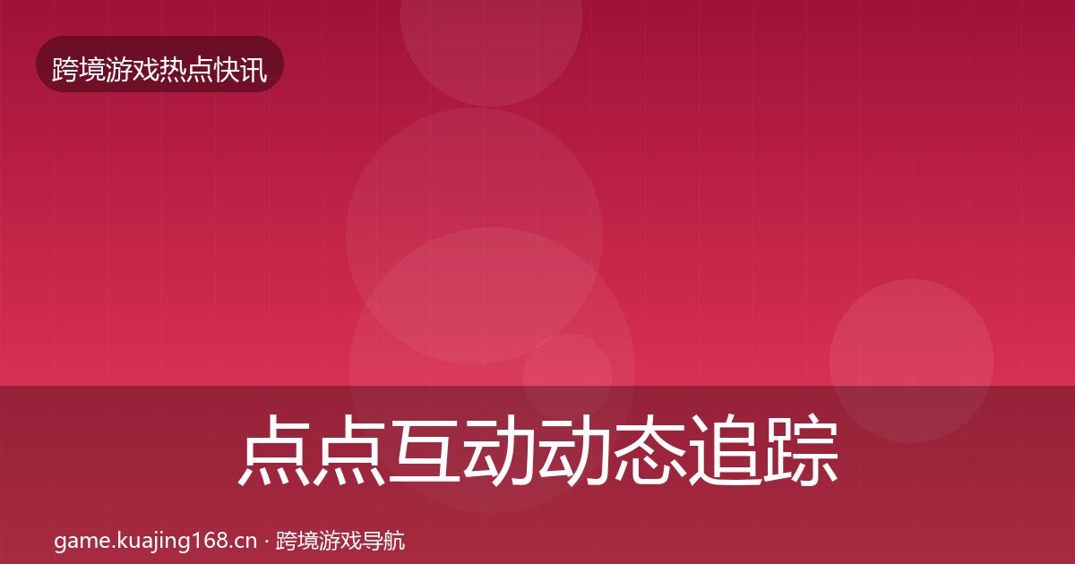 点点互动动态追踪全指南：最新