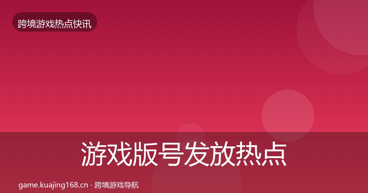 游戏版号发放热点速递全指南:官方