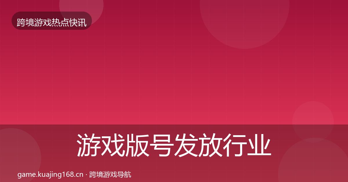 游戏版号发放行业快讯全指南：2027年