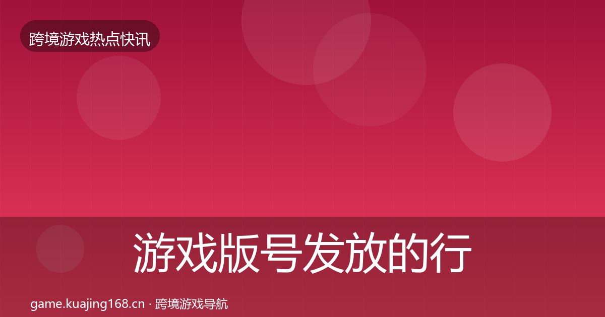 游戏版号发放的行业快讯（最新）