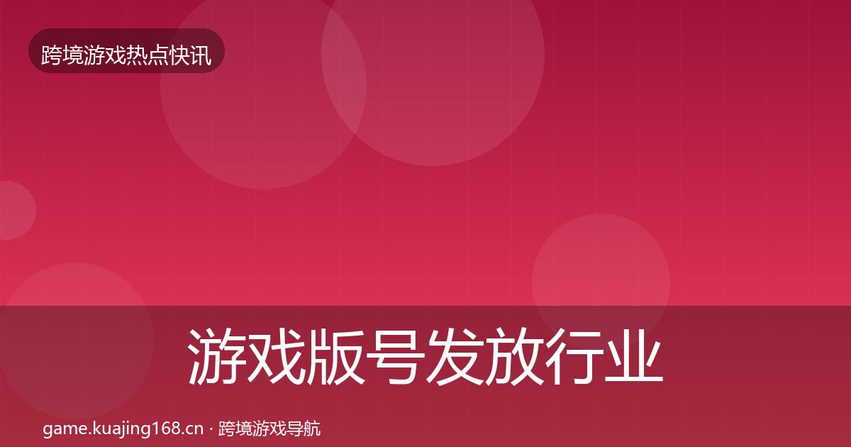 游戏版号发放行业快讯全指南：最新