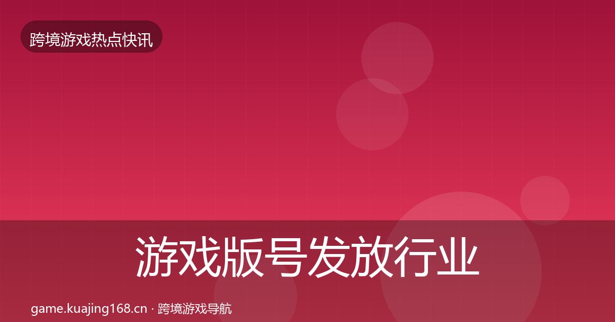游戏版号发放行业快讯全指南:全面