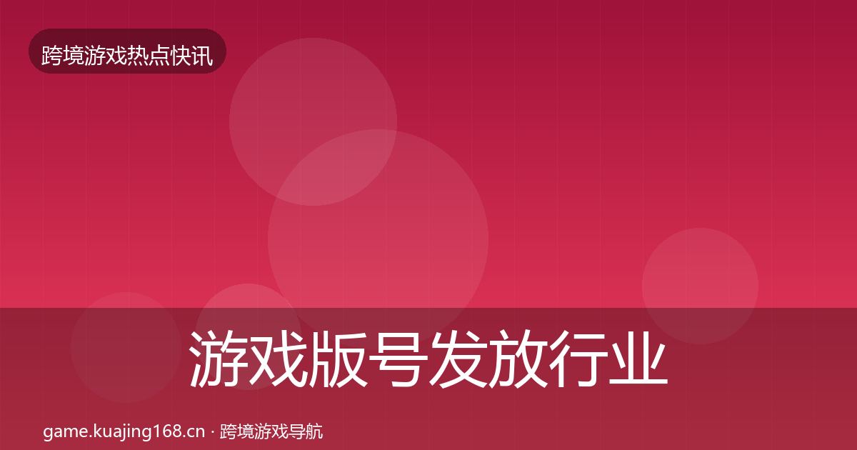 游戏版号发放行业快讯全指南：深度
