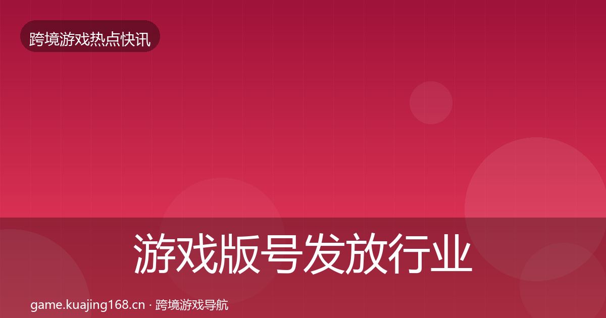 游戏版号发放行业快讯全指南：实用