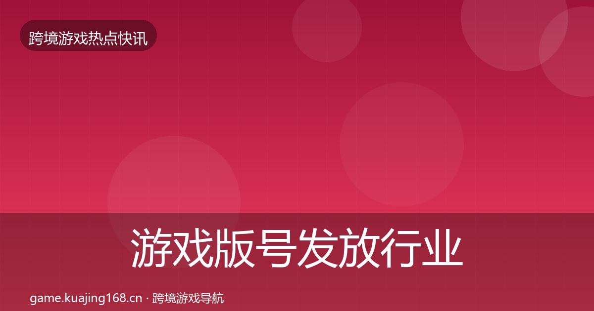 游戏版号发放行业快报全指南：最新