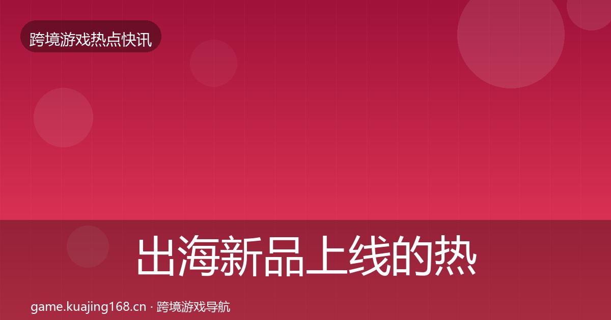 出海新品上线的热点速递（2026年）