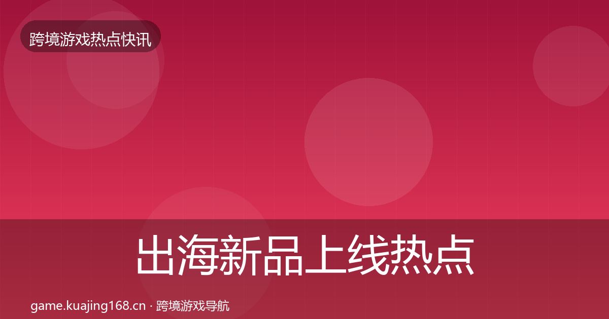 出海新品上线热点速递全指南：2026年