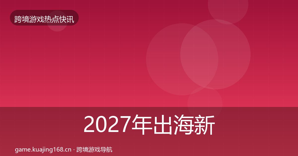 2027年出海新品上线热点速递