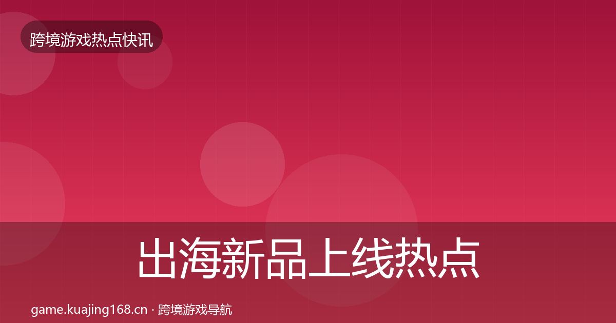 出海新品上线热点速递全指南：2027年