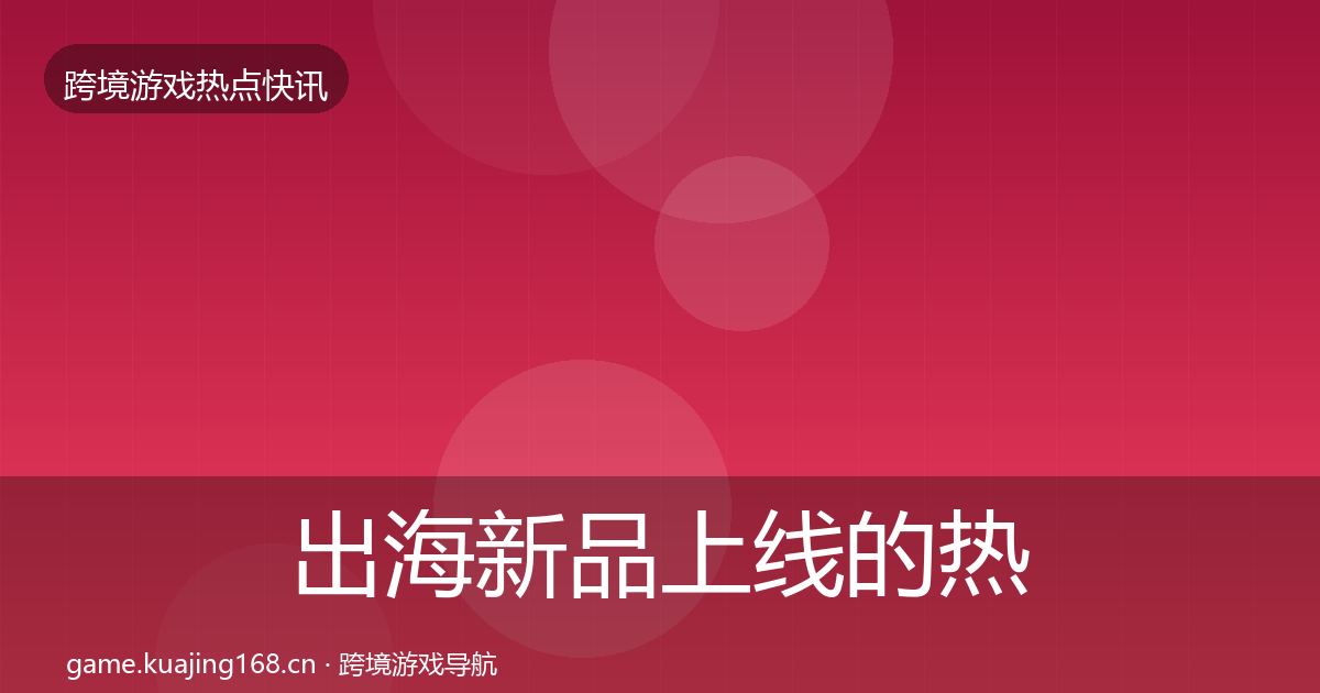 出海新品上线的热点速递（最新）
