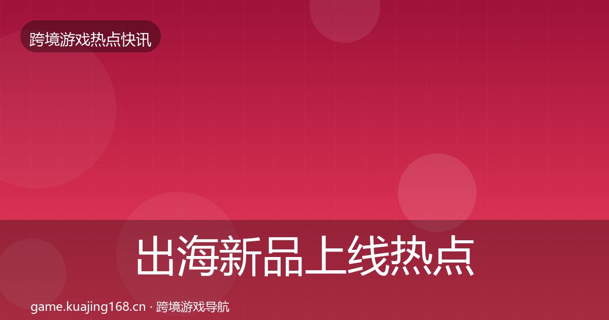 出海新品上线热点速递全指南：最新