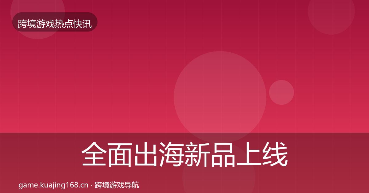 全面出海新品上线热点速递