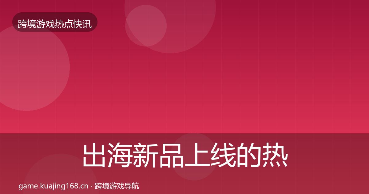 出海新品上线的热点速递（全面）