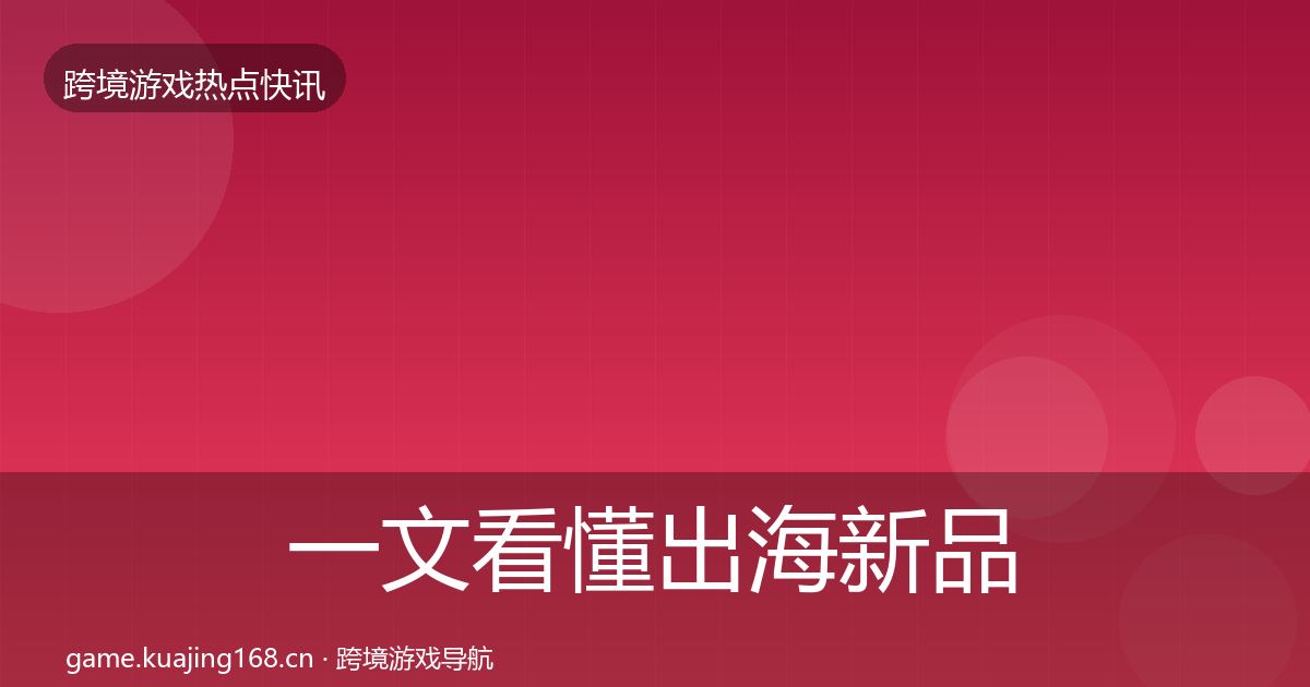 一文看懂出海新品上线热点速递｜全面
