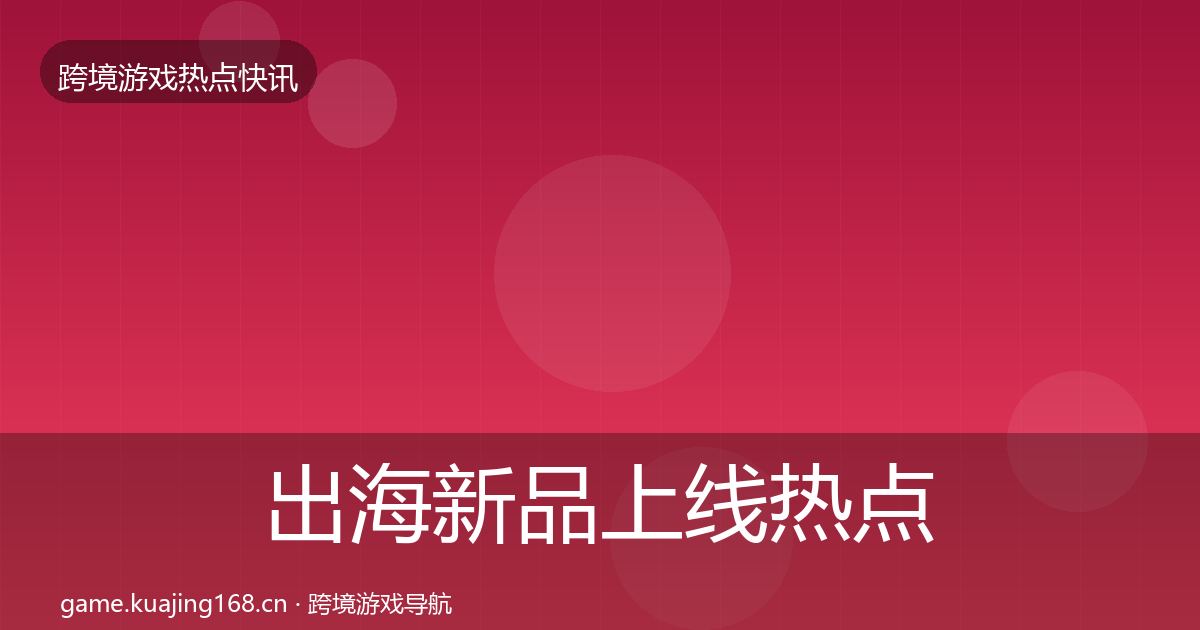 出海新品上线热点速递全指南：全面