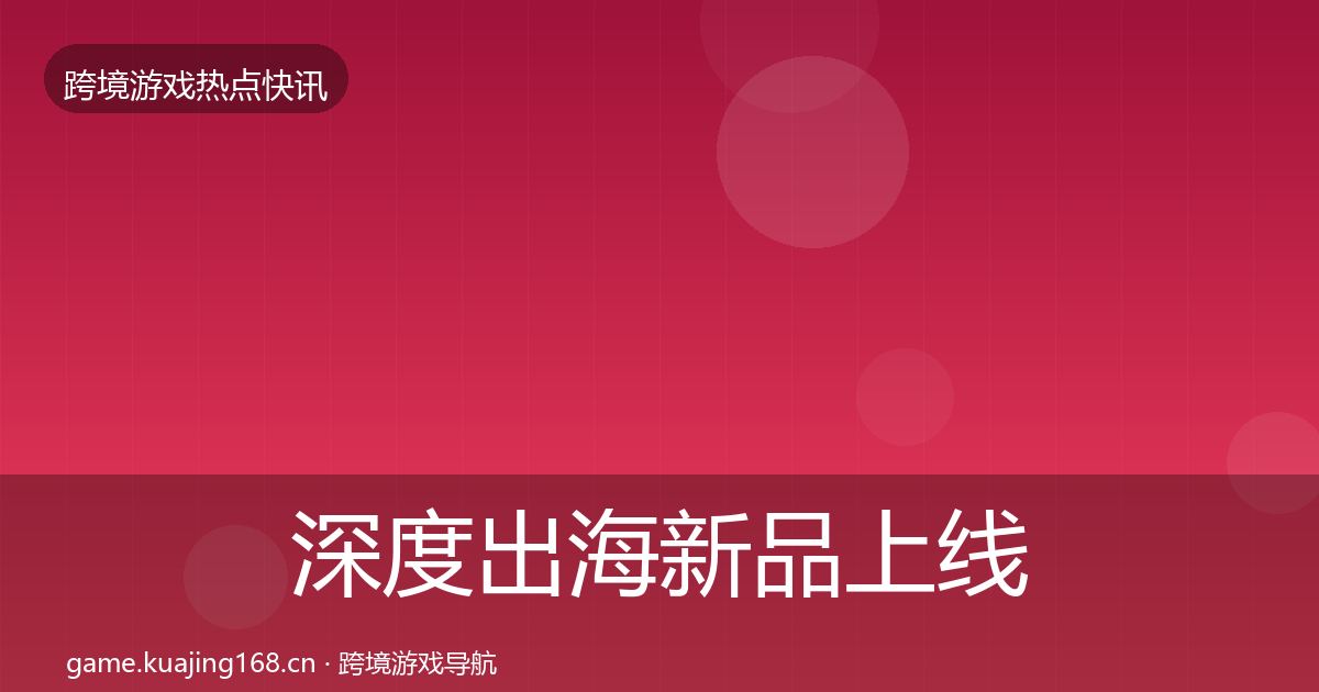 深度出海新品上线热点速递