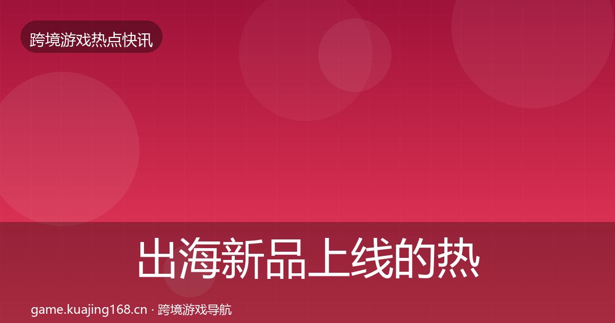 出海新品上线的热点速递(深度)