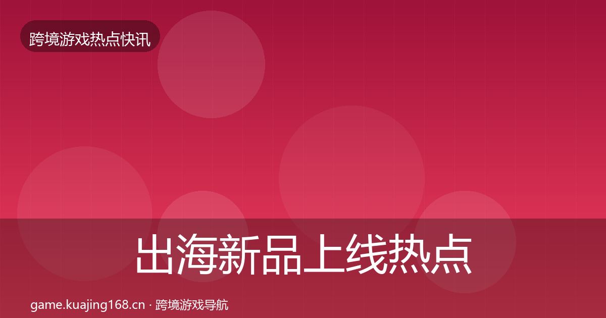 出海新品上线热点速递全指南：深度