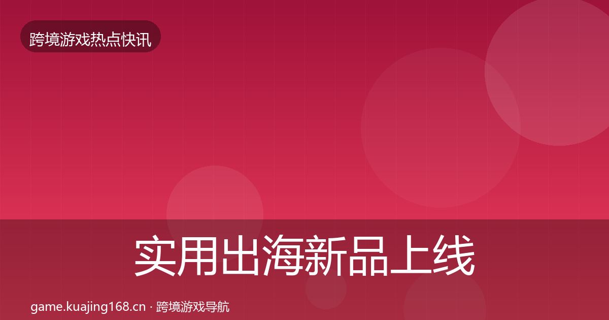 实用出海新品上线热点速递