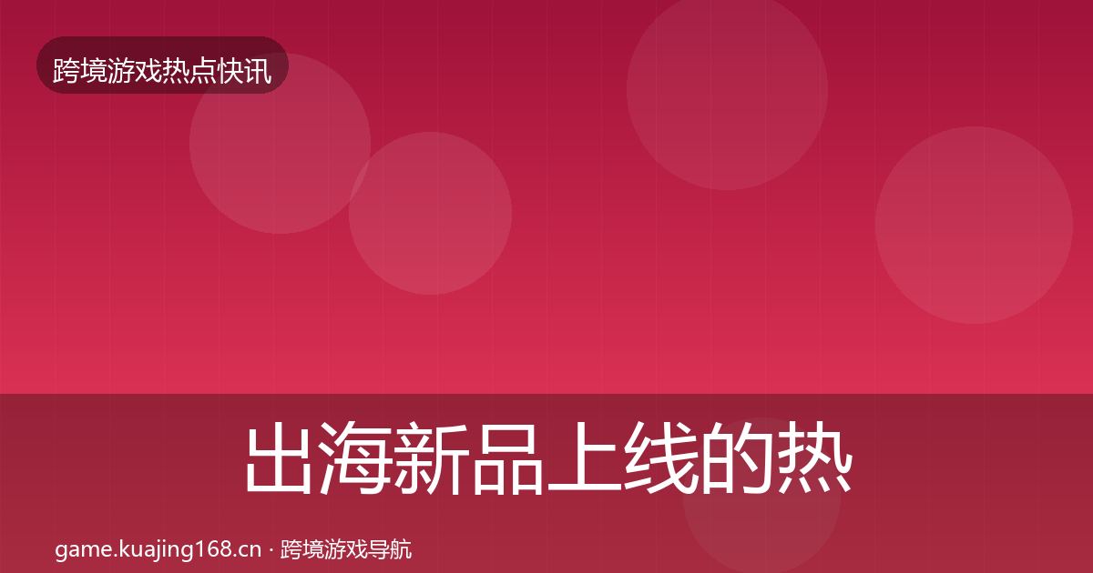 出海新品上线的热点速递（实用）