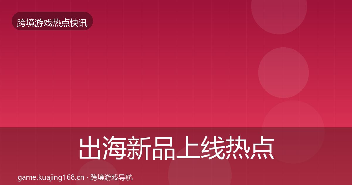 出海新品上线热点速递全指南：实用
