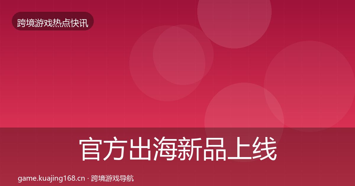 官方出海新品上线热点速递
