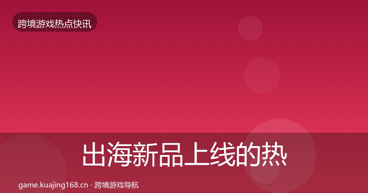 出海新品上线的热点速递（官方）