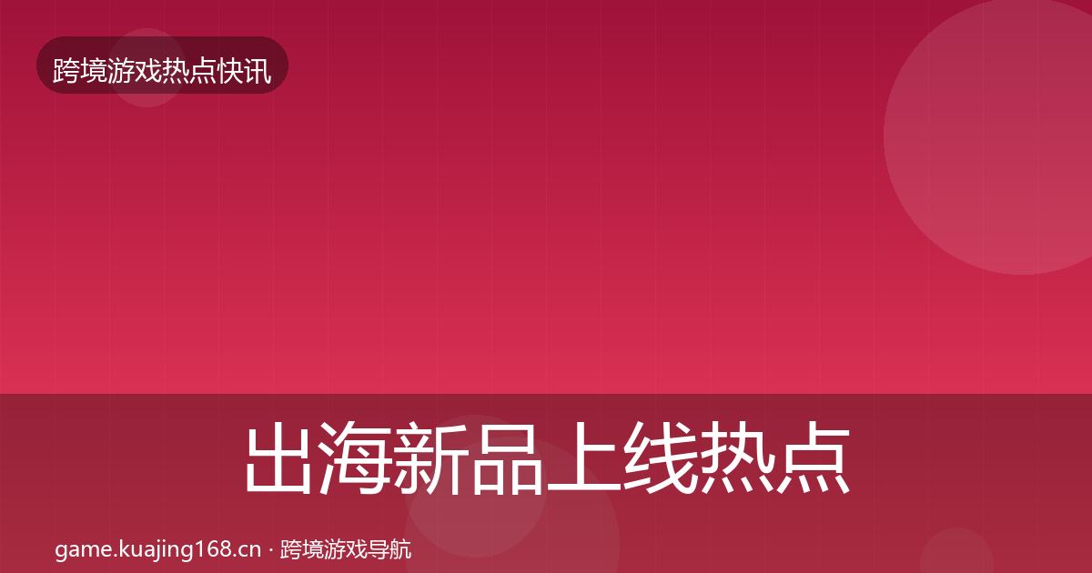 出海新品上线热点速递全指南：官方
