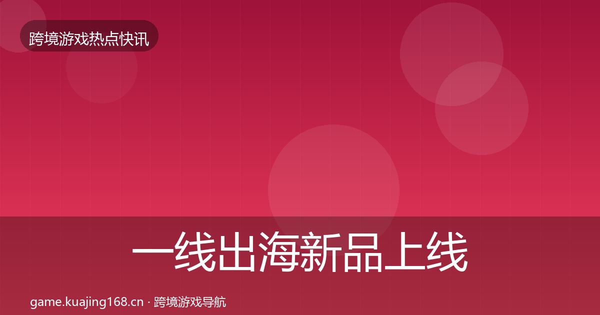 一线出海新品上线热点速递