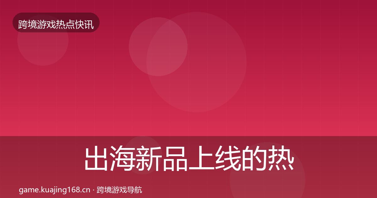出海新品上线的热点速递（一线）