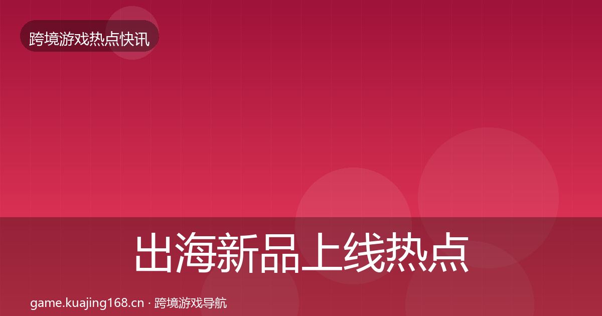 出海新品上线热点速递全指南：一线