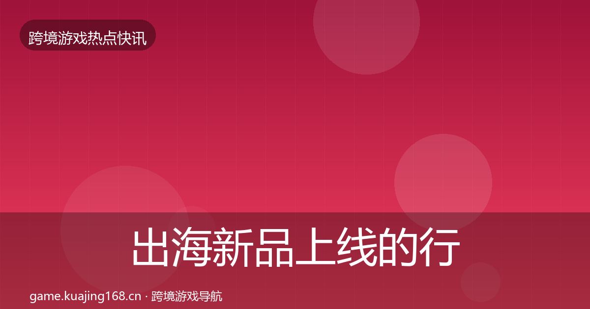 出海新品上线的行业快讯（2026年）