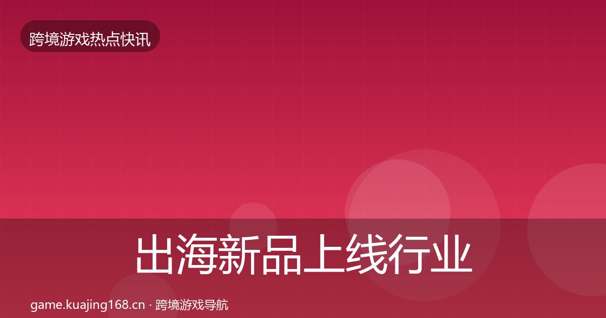 出海新品上线行业快讯全指南：2026年