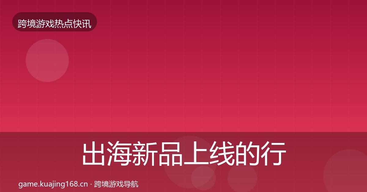 出海新品上线的行业快讯（2027年）
