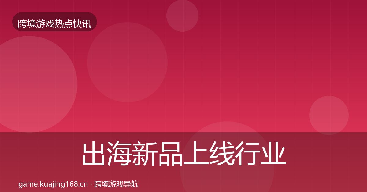 出海新品上线行业快讯全指南：2027年