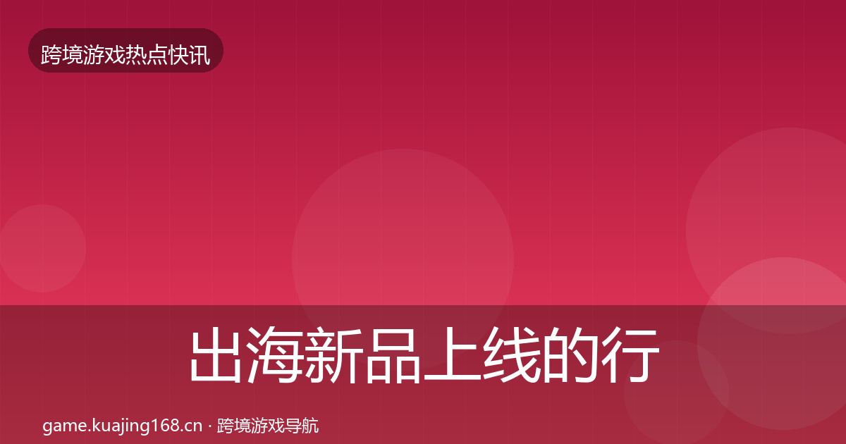 出海新品上线的行业快讯(最新)