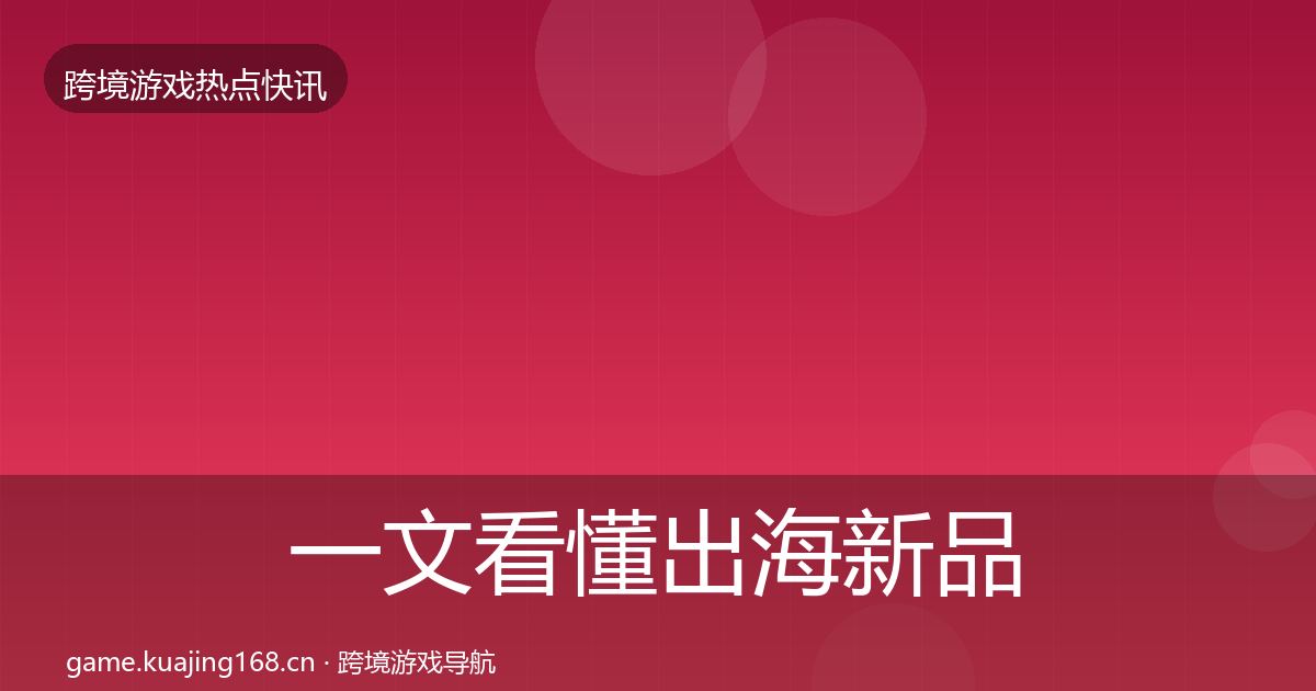 一文看懂出海新品上线行业快讯|最新