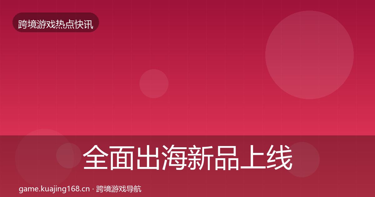 全面出海新品上线行业快讯