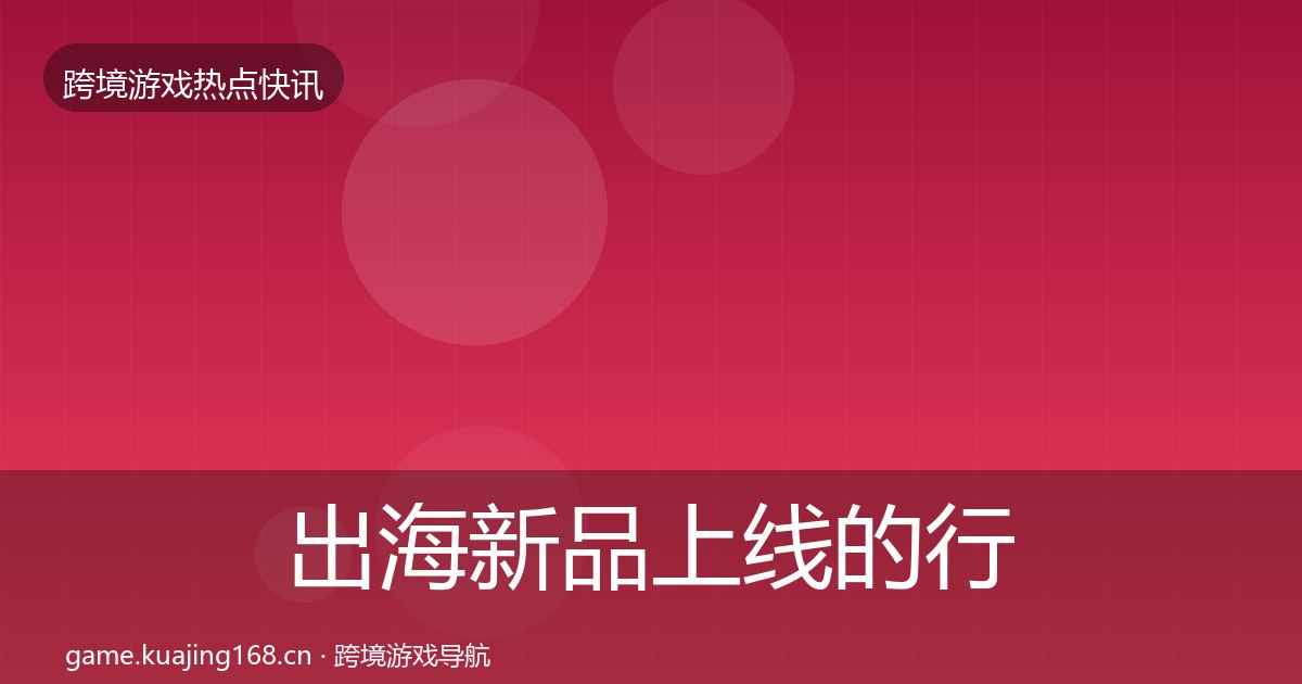出海新品上线的行业快讯（全面）